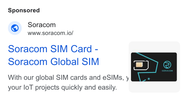 SORACOM ad on Google Ads: Soracom Www.soracom.io/ Soracom SIM Card - Soracom Global SIM With our global SIM cards and e SIMs, y your lo T projects quickly and easily. |