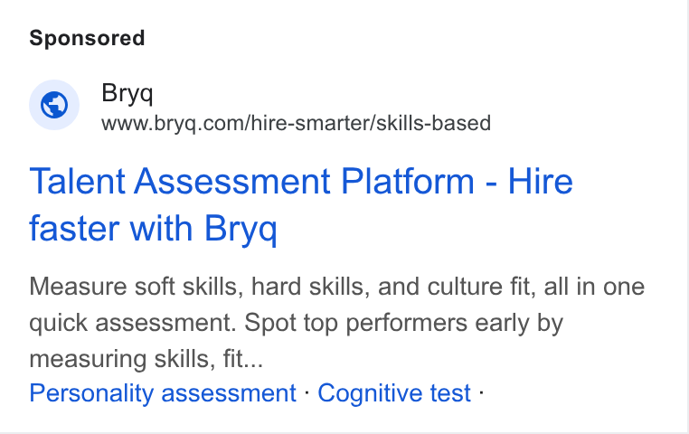 Bryq ad on Google Ads: Talent Assessment Platform - Hire faster with Bryq Measure soft skills, hard skills, and culture fit, all in one quick assessment. Spot top performers early by measuring skills, fit... Personality assessment - Cognitive test -