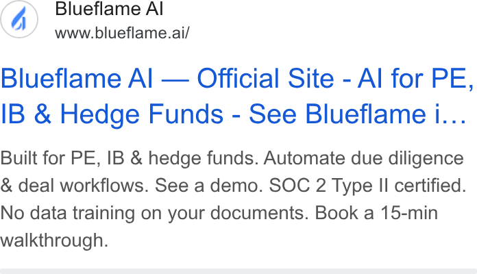 Blueflame AI ad on Google Ads: Blueflame Al www.blueflame.ai/ Blueflame Al — Official Site - Al for PE, IB & Hedge Funds - See Blueflame i... Built for PE, IB & hedge funds. Automate due diligence & deal workflows. See a demo. SOC 2 Type II certified. No data training on your documents. Book a 15-min walkthrough.