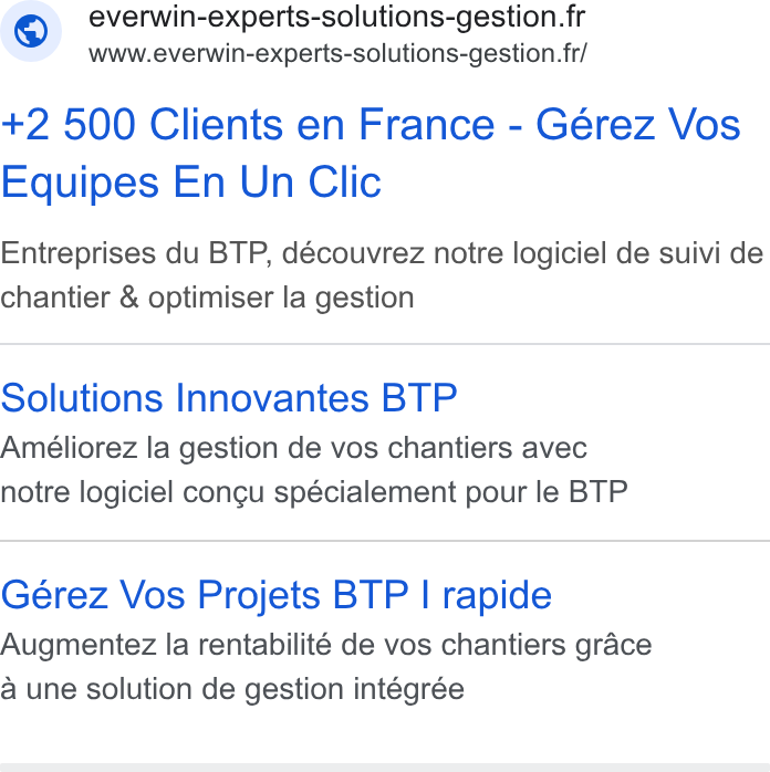 Everwin ad on Google Ads: www.everwin-experts-solutions-gestion.fr/ +2 500 Clients en France - Gérez Vos Equipes En Un Clic Entreprises du BTP, découvrez notre logiciel de suivi de chantier & optimiser la gestion Solutions Innovantes BTP Améliorez la gestion de vos chantiers avec notre logiciel congu spécialement pour le BTP Gérez Vos Projets BTP | rapide Augmentez la rentabilité de vos chantiers grace a une solution de gestion intégrée