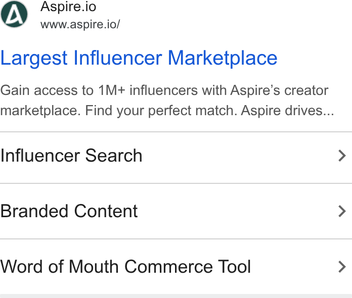 Aspire ad on Google Ads: Aspire.io www.aspire.io/ Largest Influencer Marketplace Gain access to 1M+ influencers with Aspire’s creator marketplace. Find your perfect match. Aspire drives... Influencer Search > Branded Content > Word of Mouth Commerce Tool >