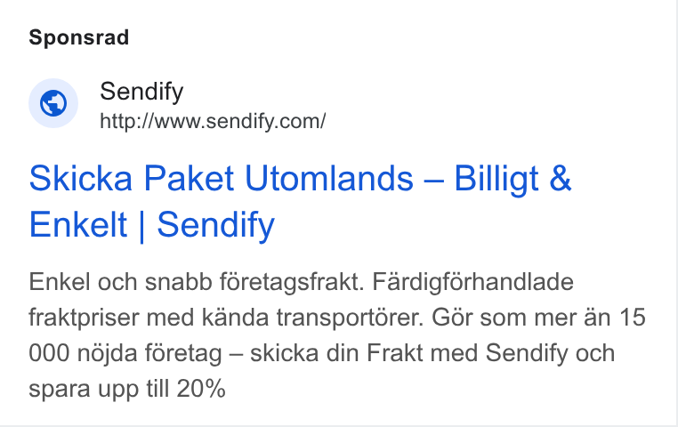 Sendify ad on Google Ads: Sponsrad Skicka Paket Utomlands -— Billigt & Enkelt | Sendify Enkel och snabb foretagsfrakt. Fardigforhandlade fraktpriser med kanda transportorer. Gor som mer an 15 000 ndjda foretag — skicka din Frakt med Sendify och spara upp till 20%