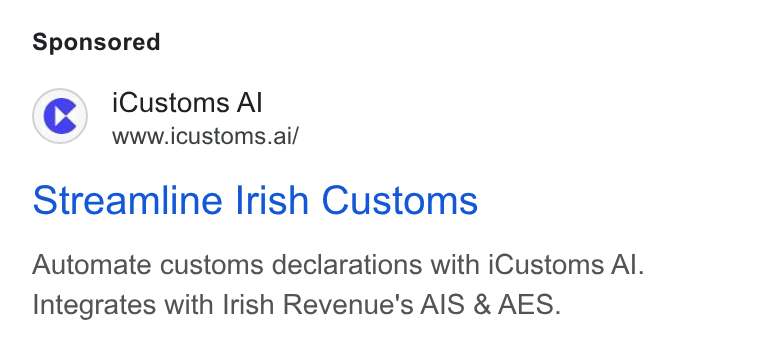 iCustoms.ai ad on Google Ads: ©) i Customs Al www.icustoms.ai/ Streamline Irish Customs Automate customs declarations with i Customs Al. Integrates with Irish Revenue's AIS & AES.