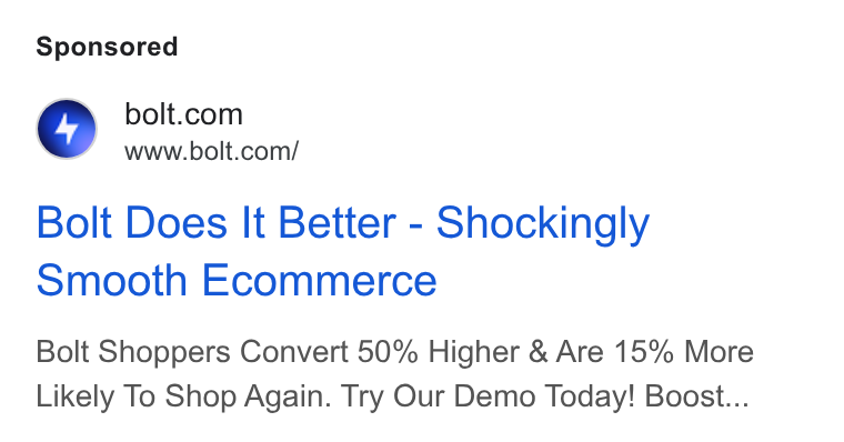 Bolt ad on Google Ads: www.bolt.com/ Bolt Does It Better - Shockingly Smooth Ecommerce Bolt Shoppers Convert 50% Higher & Are 15% More Likely To Shop Again. Try Our Demo Today! Boost...