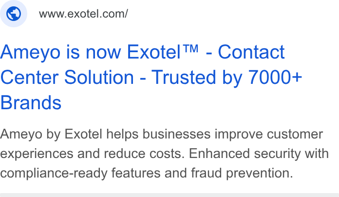 Exotel ad on Google Ads: Ameyo is now Exotel™ - Contact Center Solution - Trusted by 7000+ Brands Ameyo by Exotel helps businesses improve customer experiences and reduce costs. Enhanced security with compliance-ready features and fraud prevention.