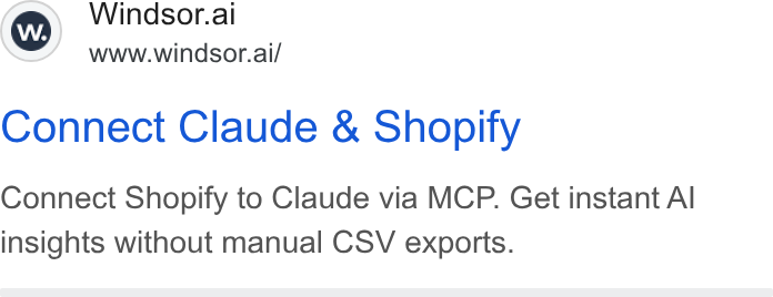 Windsor.ai ad on Google Ads: Ww) Windsor.ai www.windsor.ai/ Connect Claude & Shopify Connect Shopify to Claude via MCP. Get instant Al insights without manual CSV exports.