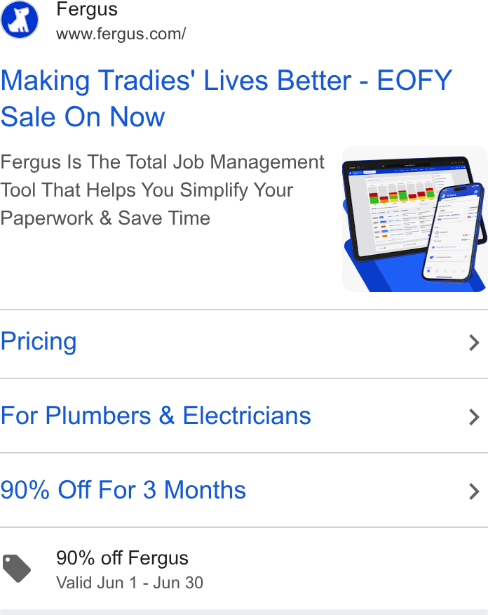 Fergus ad on Google Ads: Making Tradies' Lives Better - EOFY Sale On Now Fergus Is The Total Job Management Tool That Helps You Simplify Your Paperwork & Save Time Pricing > For Plumbers & Electricians > 90% Off For 3 Months > 90% off Fergus Valid Jun 1 - Jun 30