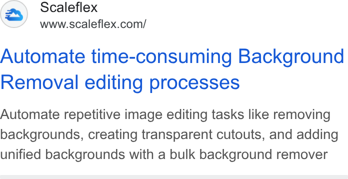 Scaleflex ad on Google Ads: Automate time-consuming Background Removal editing processes Automate repetitive image editing tasks like removing backgrounds, creating transparent cutouts, and adding unified backgrounds with a bulk background remover