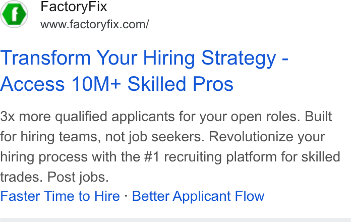 FactoryFix ad on Google Ads: Transform Your Hiring Strategy - Access 10M+ Skilled Pros 3X more qualified applicants for your open roles. Built for hiring teams, not job seekers. Revolutionize your hiring process with the #1 recruiting platform for skilled trades. Post jobs. Faster Time to Hire - Better Applicant Flow