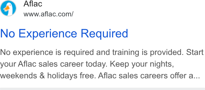 Aflac ad on Google Ads: No Experience Required No experience is required and training is provided. Start your Aflac sales career today. Keep your nights, weekends & holidays free. Aflac sales careers offer a...