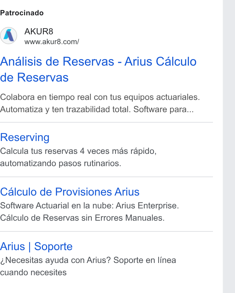 AKUR8 ad on Google Ads: Patrocinado Analisis de Reservas - Arius Calculo de Reservas Colabora en tiempo real con tus equipos actuariales. Automatiza y ten trazabilidad total. Software para... Reserving Calcula tus reservas 4 veces mas rapido, automatizando pasos rutinarios. Calculo de Provisiones Arius Software Actuarial en la nube: Arius Enterprise. Calculo de Reservas sin Errores Manuales. Arius | Soporte i Necesitas ayuda con Arius? Soporte en linea cuando necesites