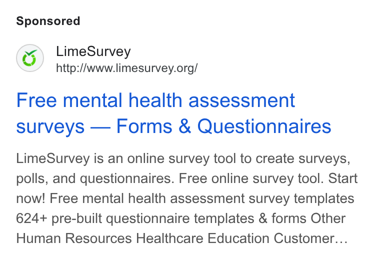 LimeSurvey ad on Google Ads: Free mental health assessment surveys — Forms & Questionnaires Lime Survey is an online survey tool to create surveys, polls, and questionnaires. Free online survey tool. Start now! Free mental health assessment survey templates 624+ pre-built questionnaire templates & forms Other Human Resources Healthcare Education Customer...