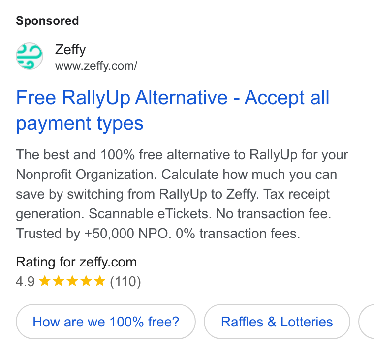 Zeffy ad on Google Ads: Free Rally Up Alternative - Accept all payment types The best and 100% free alternative to Rally Up for your Nonprofit Organization. Calculate how much you can save by switching from Rally Up to Zeffy. Tax receipt generation. Scannable e Tickets. No transaction fee. Trusted by +50,000 NPO. 0% transaction fees. Rating for zeffy.com 4.9 kkk && (110) How are we 100% free? Raffles & Lotteries (