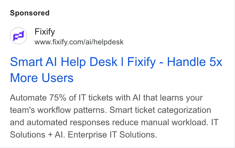 Fixify ad on Google Ads: Smart Al Help Desk | Fixify - Handle 5x More Users Automate 75% of IT tickets with Al that learns your team's workflow patterns. Smart ticket categorization and automated responses reduce manual workload. IT Solutions + Al. Enterprise IT Solutions.
