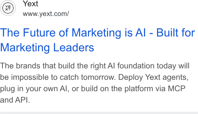 Yext ad on Google Ads: The Future of Marketing is Al - Built for Marketing Leaders The brands that build the right Al foundation today will be impossible to catch tomorrow. Deploy Yext agents, plug in your own Al, or build on the platform via MCP and API.