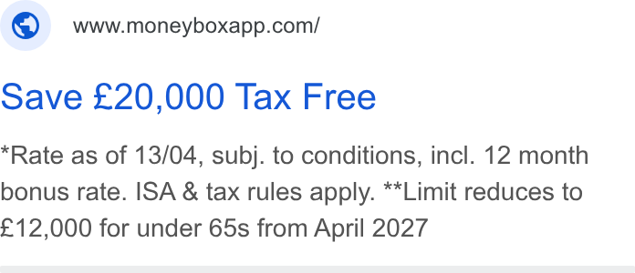 Moneybox ad on Google Ads: Save £20,000 Tax Free Rate as of 13/04, subj. to conditions, incl. 12 month bonus rate. ISA & tax rules apply. **Limit reduces to £12,000 for under 65s from April 2027