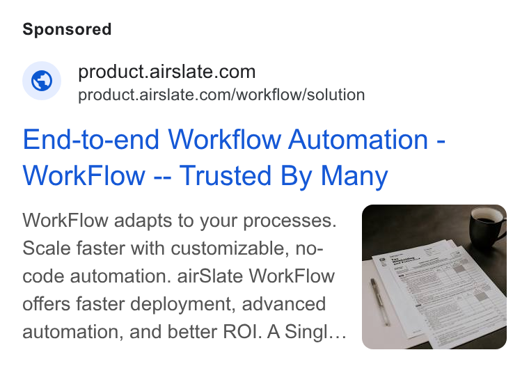 airSlate ad on Google Ads: product.airslate.com/workflow/solution End-to-end Workflow Automation - Work Flow -- Trusted By Many Work Flow adapts to your processes. Scale faster with customizable, no- code automation. air Slate Work Flow offers faster deployment, advanced automation, and better ROI. A Singl...