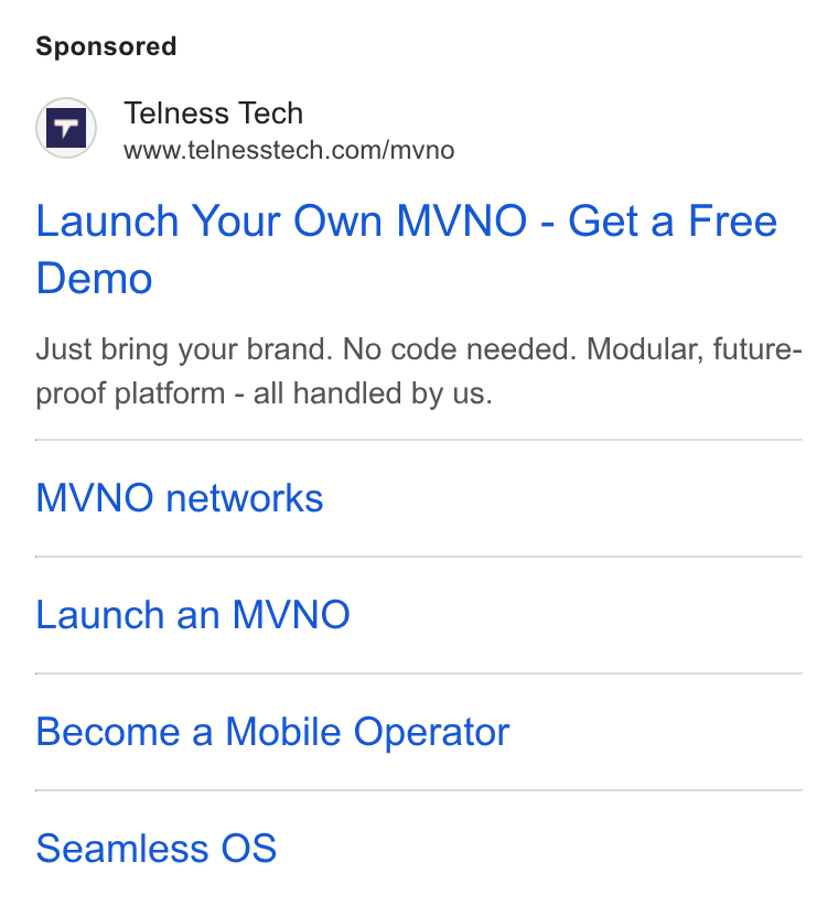 Telness Tech ad on Google Ads: Launch Your Own MVNO - Get a Free Demo Just bring your brand. No code needed. Modular, future- proof platform - all handled by us. MVNO networks Launch an MVNO Become a Mobile Operator Seamless OS
