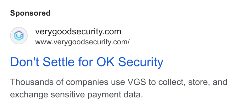 VGS ad on Google Ads: www.verygoodsecurity.com/ Don't Settle for OK Security Thousands of companies use VGS to collect, store, and exchange sensitive payment data.