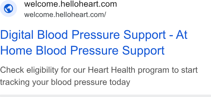 Hello Heart ad on Google Ads: ~ welcome.helloheart.com/ Digital Blood Pressure Support - At Home Blood Pressure Support Check eligibility for our Heart Health program to start tracking your blood pressure today
