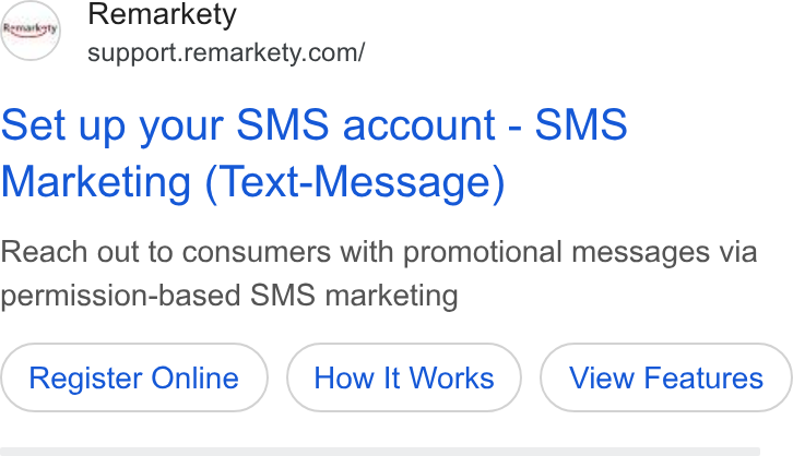 Remarkety ad on Google Ads: Set up your SMS account - SMS Marketing (Text-Message) Reach out to consumers with promotional messages via permission-based SMS marketing Register Online How It Works