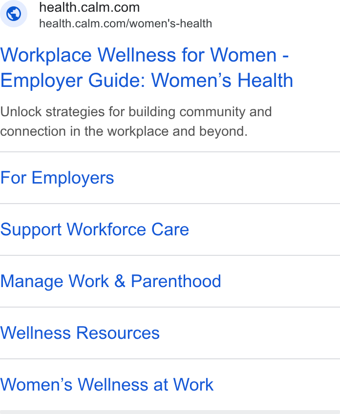 Calm ad on Google Ads: tes health.calm.com/women's-health Workplace Wellness for Women - Employer Guide: Women’s Health Unlock strategies for building community and connection in the workplace and beyond. For Employers Support Workforce Care Manage Work & Parenthood Wellness Resources Women’s Wellness at Work