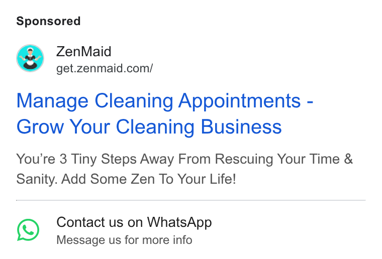 ZenMaid ad on Google Ads: Manage Cleaning Appointments - Grow Your Cleaning Business You're 3 Tiny Steps Away From Rescuing Your Time & Sanity. Add Some Zen To Your Life! 1) Contact us on Whats App Message us for more info
