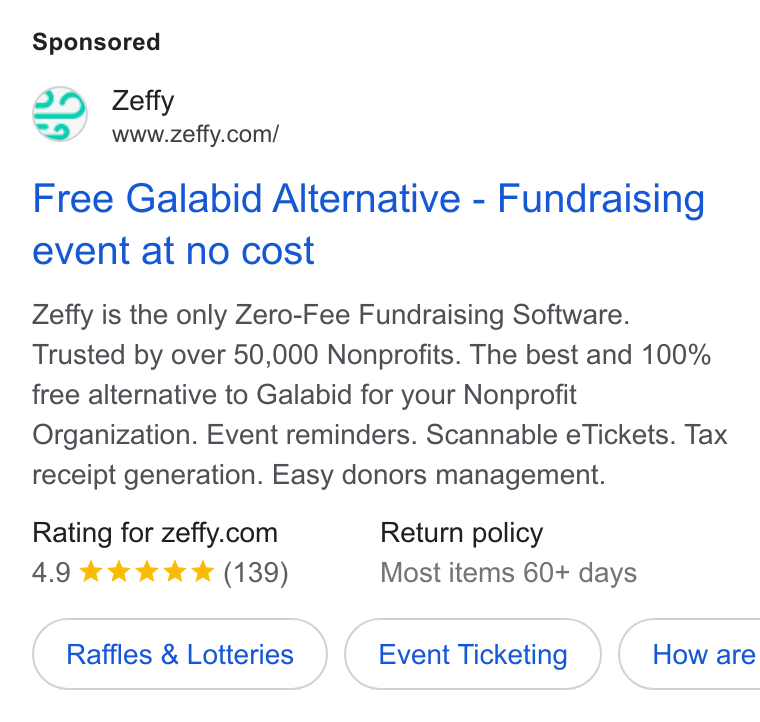 Zeffy ad on Google Ads: Free Galabid Alternative - Fundraising event at no cost Zeffy is the only Zero-Fee Fundraising Software. Trusted by over 50,000 Nonprofits. The best and 100% free alternative to Galabid for your Nonprofit Organization. Event reminders. Scannable e Tickets. Tax receipt generation. Easy donors management. Rating for zeffy.com Return policy 4.9 kkk & & (139) Most items 60+ days Raffles & Lotteries Event Ticketing }( Howare