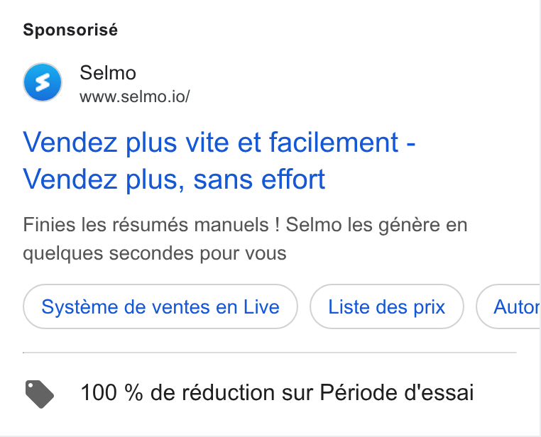 Selmo ad on Google Ads: Sponsorisé Selmo www.selmo.io/ Vendez plus vite et facilement - Vendez plus, sans effort Finies les résumés manuels ! Selmo les génére en quelques secondes pour vous Systéme de ventes en Live Liste des prix Autor > 100 % de réduction sur Période d'essai