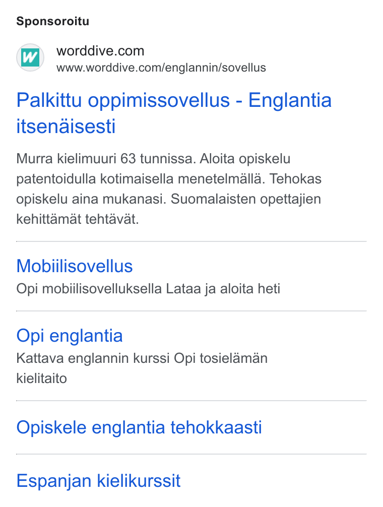 WordDive ad on Google Ads: www.worddive.com/englannin/sovellus Palkittu oppimissovellus - Englantia itsenaisesti Murra kielimuuri 63 tunnissa. Aloita opiskelu patentoidulla kotimaisella menetelmalla. Tehokas opiskelu aina mukanasi. Suomalaisten opettajien kehittamat tehtavat. Mobiilisovellus Opi mobiilisovelluksella Lataa ja aloita heti Opi englantia Kattava englannin kurssi Opi tosielaman kielitaito Opiskele englantia tehokkaasti Espanjan kielikurssit