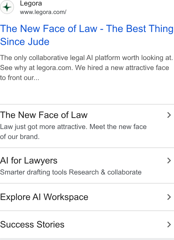 Legora ad on Google Ads: The New Face of Law - The Best Thing Since Jude The only collaborative legal Al platform worth looking at. See why at legora.com. We hired a new attractive face to front our... The New Face of Law > Law just got more attractive. Meet the new face of our brand. Al for Lawyers > Smarter drafting tools Research & collaborate Explore Al Workspace > Success Stories >