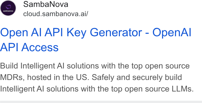 SambaNova ad on Google Ads: Samba Nova cloud.sambanova.ai/ Open Al API Key Generator - Open Al API Access Build Intelligent Al solutions with the top open source MDRs, hosted in the US. Safely and securely build Intelligent Al solutions with the top open source LLMs.