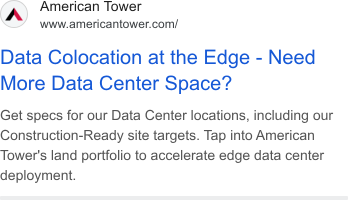 American Tower ad on Google Ads: Data Colocation at the Edge - Need More Data Center Space? Get specs for our Data Center locations, including our Construction-Ready site targets. Tap into American Tower's land portfolio to accelerate edge data center deployment.