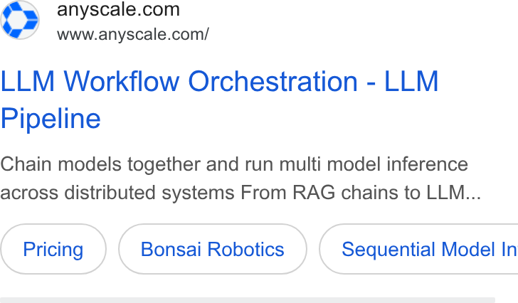 Anyscale ad on Google Ads: www.anyscale.com/ LLM Workflow Orchestration - LLM Pipeline Chain models together and run multi model inference across distributed systems From RAG chains to LLM... Bonsai Robotics } { Sequential Model In
