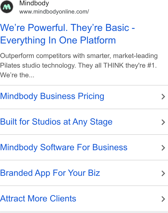 Mindbody ad on Google Ads: We're Powerful. They’re Basic - Everything In One Platform Outperform competitors with smarter, market-leading Pilates studio technology. They all THINK they're #1. We're the... Mindbody Business Pricing > Built for Studios at Any Stage > Mindbody Software For Business > Branded App For Your Biz > Attract More Clients >