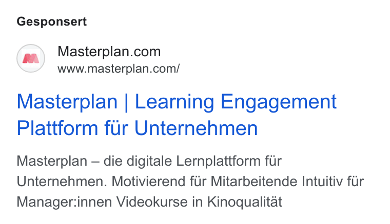 Masterplan.com ad on Google Ads: www.masterplan.com/ Masterplan | Learning Engagement Plattform fur Unternehmen Masterplan — die digitale Lernplattform fir Unternehmen. Motivierend fur Mitarbeitende Intuitiv fur Manager:innen Videokurse in Kinoqualitat