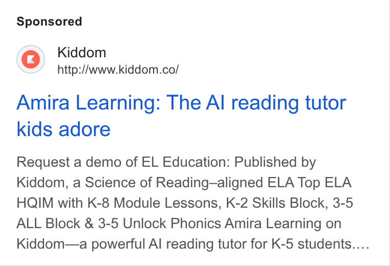 Kiddom ad on Google Ads: Amira Learning: The Al reading tutor kids adore Request a demo of EL Education: Published by Kiddom, a Science of Reading—aligned ELA Top ELA HQIM with K-8 Module Lessons, K-2 Skills Block, 3-5 ALL Block & 3-5 Unlock Phonics Amira Learning on Kiddom—a powerful Al reading tutor for K-5 students....