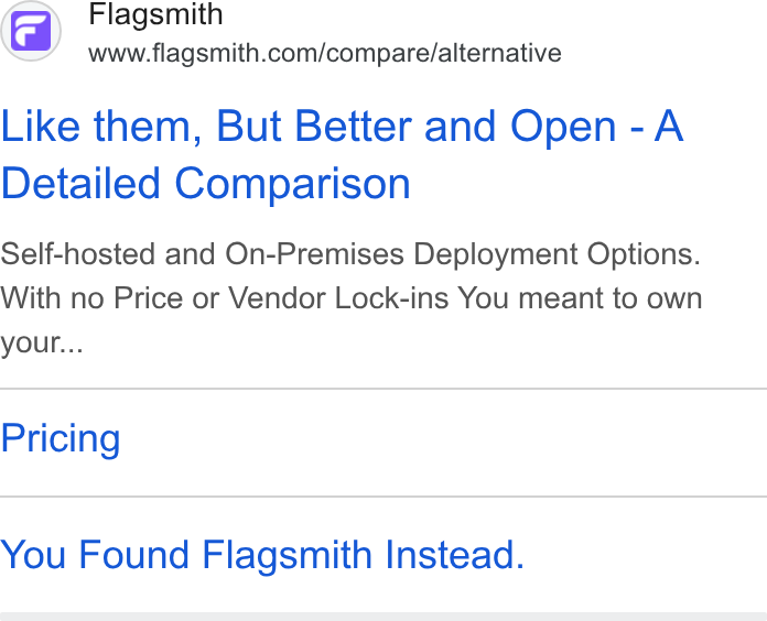 Flagsmith ad on Google Ads: Like them, But Better and Open -A Detailed Comparison Self-hosted and On-Premises Deployment Options. With no Price or Vendor Lock-ins You meant to own your... Pricing You Found Flagsmith Instead.
