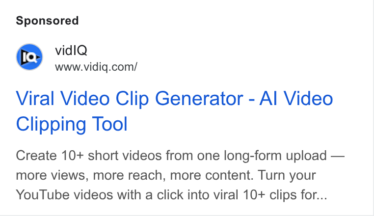 vidIQ ad on Google Ads: Viral Video Clip Generator - Al Video Clipping Tool Create 10+ short videos from one long-form upload — more views, more reach, more content. Turn your You Tube videos with a click into viral 10+ clips for...