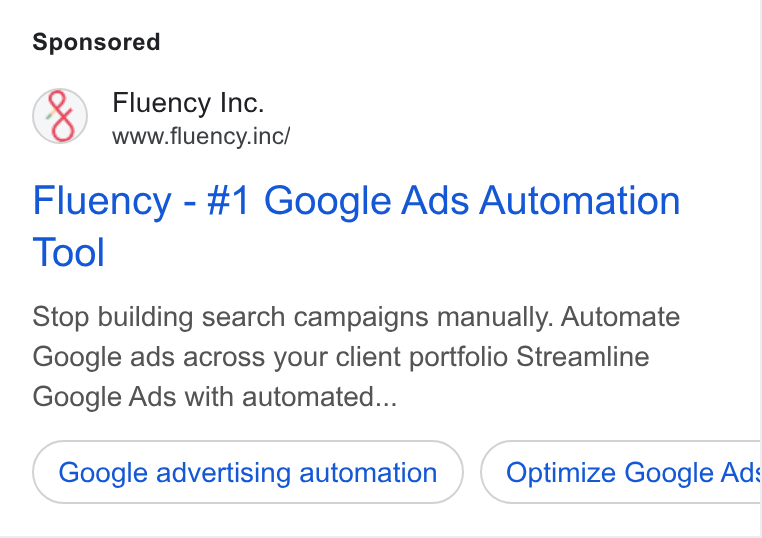 Fluency ad on Google Ads: Fluency Inc. www.fluency.inc/ Fluency - #1 Google Ads Automation Tool Stop building search campaigns manually. Automate Google ads across your client portfolio Streamline Google Ads with automated... Google advertising automation Optimize Google Ads