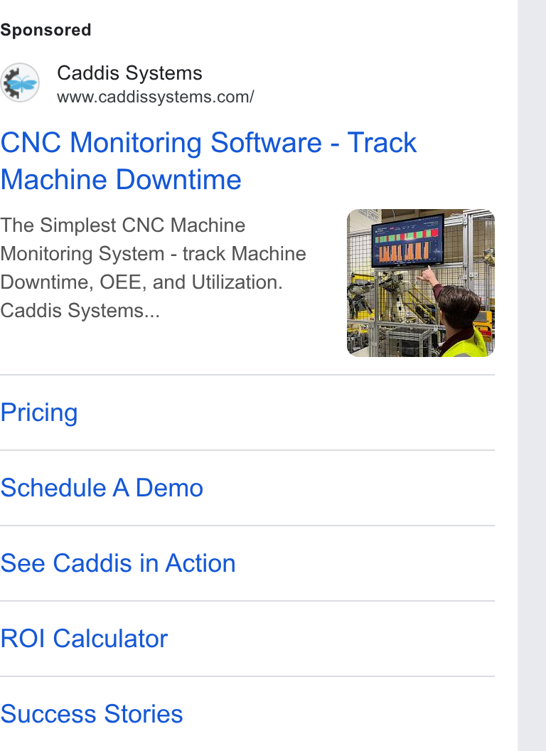 Caddis Systems ad on Google Ads: CNC Monitoring Software - Track Machine Downtime The Simplest CNC Machine Monitoring System - track Machine Downtime, OEE, and Utilization. Caddis Systems... Pricing Schedule A Demo See Caddis in Action ROI Calculator Success Stories