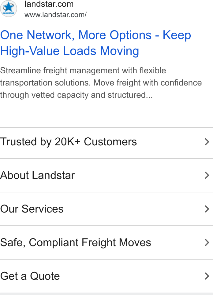 Landstar System ad on Google Ads: www.landstar.com/ One Network, More Options - Keep High-Value Loads Moving Streamline freight management with flexible transportation solutions. Move freight with confidence through vetted capacity and structured... Trusted by 20K+ Customers > About Landstar > Our Services > Safe, Compliant Freight Moves > Get a Quote >