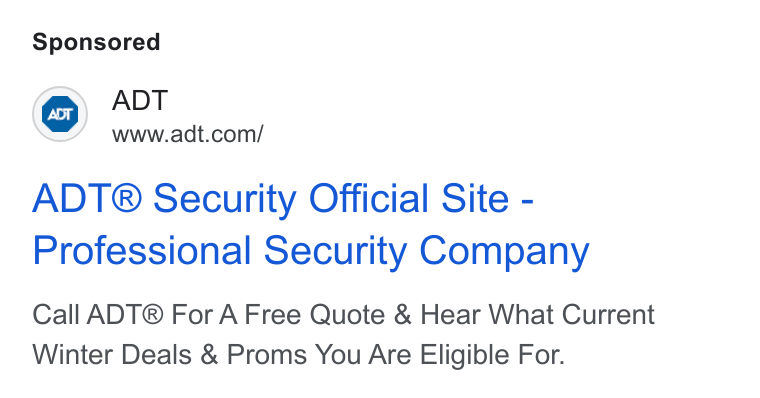 ADT ad on Google Ads: ADT® Security Official Site - Professional Security Company Call ADT® For A Free Quote & Hear What Current Winter Deals & Proms You Are Eligible For.