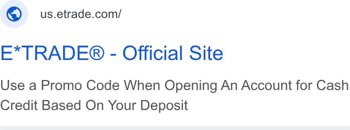 E*Trade Financial ad on Google Ads: E*TRADE® - Official Site Use a Promo Code When Opening An Account for Cash Credit Based On Your Deposit