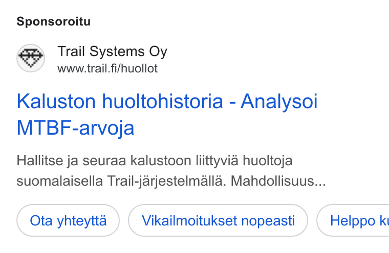 Trail Systems ad on Google Ads: Sponsoroitu Kaluston huoltohistoria - Analysoi MTBF-arvoja Hallitse ja seuraa kalustoon liittyvia huoltoja suomaiaisella Trail-jarjestelmalla. Mahdollisuus... Ota yhteytta Vikailmoitukset nopeasti ) ( Helppo k