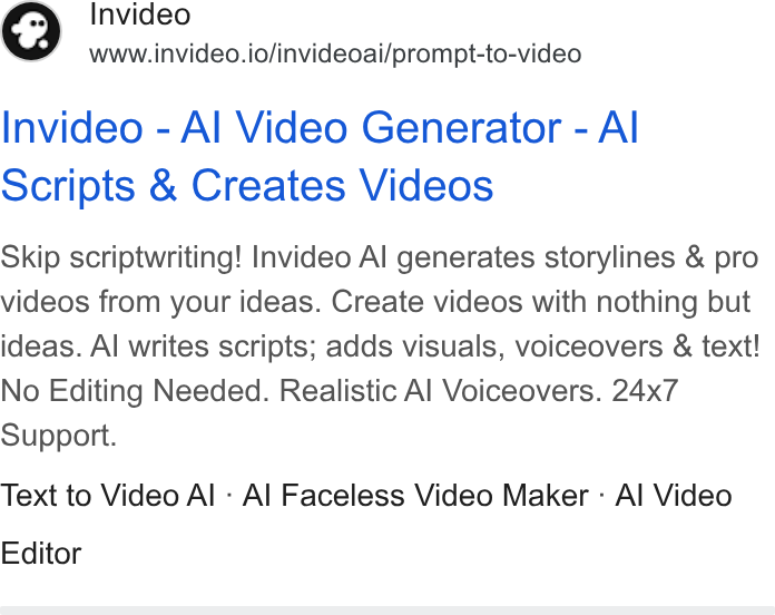 invideo ad on Google Ads: $) nvideo www.invideo.io/invideoai/prompt-to-video Invideo - Al Video Generator - Al Scripts & Creates Videos Skip scriptwriting! Invideo Al generates storylines & pro videos from your ideas. Create videos with nothing but ideas. Al writes scripts; adds visuals, voiceovers & text! No Editing Needed. Realistic Al Voiceovers. 24x7 Support. Text to Video Al - Al Faceless Video Maker - Al Video Editor