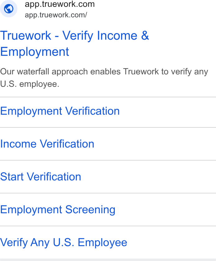 Truework ad on Google Ads: = app.truework.com/ Truework - Verify Income & Employment Our waterfall approach enables Truework to verify any U. S. employee. Employment Verification Income Verification Start Verification Employment Screening Verify Any U. S. Employee