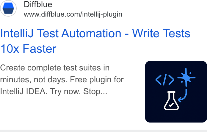 Diffblue ad on Google Ads: ‘EZ N Intelli J Test Automation - Write Tests 10x Faster Create complete test suites in minutes, not days. Free plugin for Intelli J IDEA. Try now. Stop...