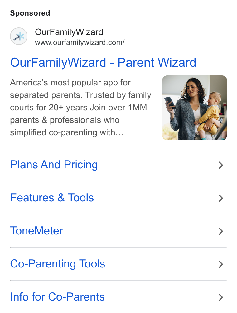 OurFamilyWizard ad on Google Ads: Our Family Wizard - Parent Wizard America's most popular app for ; separated parents. Trusted by family q courts for 20+ years Join over 1MM parents & professionals who simplified co-parenting with... Plans And Pricing > Features & Tools > Tone Meter > Co-Parenting Tools > Info for Co-Parents >