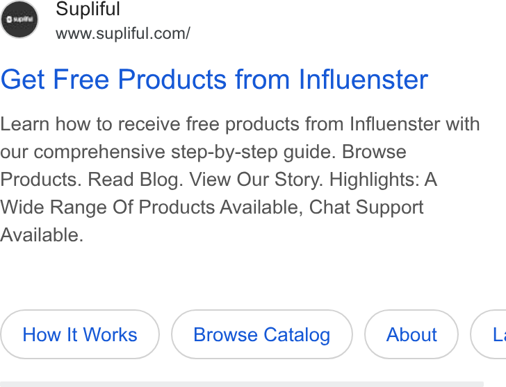 Supliful ad on Google Ads: Get Free Products from Influenster Learn how to receive free products from Influenster with our comprehensive step-by-step guide. Browse Products. Read Blog. View Our Story. Highlights: A Wide Range Of Products Available, Chat Support Available. How It Works Browse Catalog C.